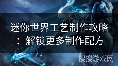 迷你世界工艺制作攻略：解锁更多制作配方