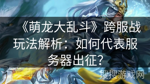 《萌龙大乱斗》跨服战玩法解析:如何代表服务器出征? 《萌龙大乱斗》跨服战玩法解析:如何代表服务器出征?