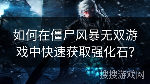 如何在僵尸风暴无双游戏中快速获取强化石？