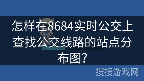怎样在8684实时公交上查找公交线路的站点分布图? 怎样在8684实时公交上查找公交线路的站点分布图?