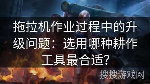 拖拉机作业过程中的升级问题：选用哪种耕作工具最合适？