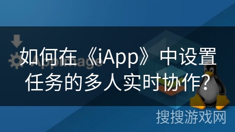 如何在《iApp》中设置任务的多人实时协作? 如何在《iApp》中设置任务的多人实时协作?