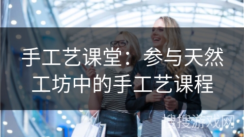 手工艺课堂：参与天然工坊中的手工艺课程