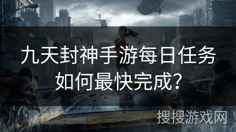 九天封神手游每日任务如何最快完成？