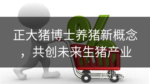 正大猪博士养猪新概念，共创未来生猪产业