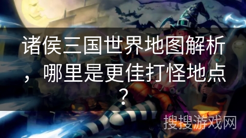 诸侯三国世界地图解析,哪里是更佳打怪地点? 诸侯三国世界地图解析,哪里是更佳打怪地点?