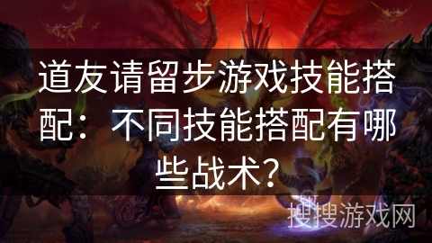 道友请留步游戏技能搭配:不同技能搭配有哪些战术? 道友请留步游戏技能搭配:不同技能搭配有哪些战术?