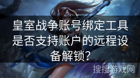 皇室战争账号绑定工具是否支持账户的远程设备解锁？