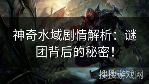 神奇水域剧情解析:谜团背后的秘密! 神奇水域剧情解析:谜团背后的秘密!