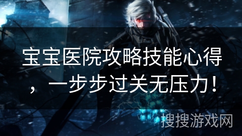 宝宝医院攻略技能心得,一步步过关无压力! 宝宝医院攻略技能心得,一步步过关无压力!