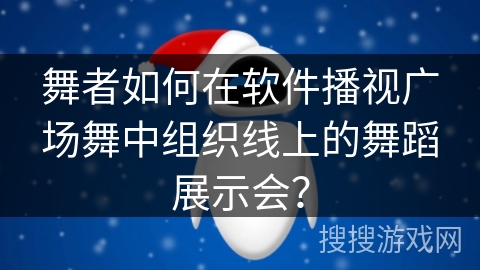 舞者如何在软件播视广场舞中组织线上的舞蹈展示会? 舞者如何在软件播视广场舞中组织线上的舞蹈展示会?