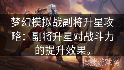 梦幻模拟战副将升星攻略：副将升星对战斗力的提升效果。