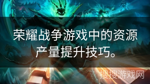 荣耀战争游戏中的资源产量提升技巧。