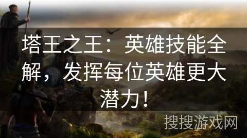 塔王之王:英雄技能全解,发挥每位英雄更大潜力! 塔王之王:英雄技能全解,发挥每位英雄更大潜力!