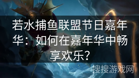 若水捕鱼联盟节日嘉年华:如何在嘉年华中畅享欢乐? 若水捕鱼联盟节日嘉年华:如何在嘉年华中畅享欢乐?