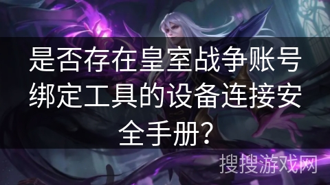 是否存在皇室战争账号绑定工具的设备连接安全手册？