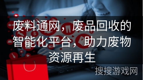 废料通网,废品回收的智能化平台,助力废物资源再生