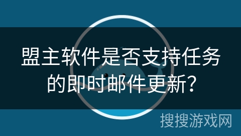 盟主软件是否支持任务的即时邮件更新？