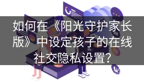 如何在《阳光守护家长版》中设定孩子的在线社交隐私设置？
