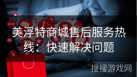 美浮特商城售后服务热线:快速解决问题