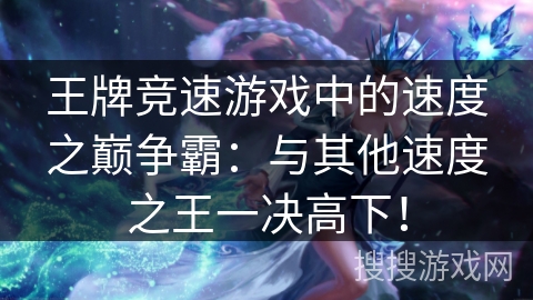 王牌竞速游戏中的速度之巅争霸：与其他速度之王一决高下！