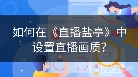 如何在《直播盐亭》中设置直播画质? 如何在《直播盐亭》中设置直播画质?