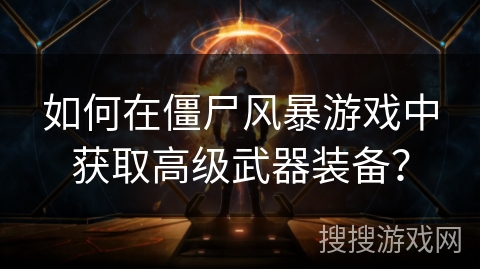 如何在僵尸风暴游戏中获取高级武器装备? 如何在僵尸风暴游戏中获取高级武器装备?