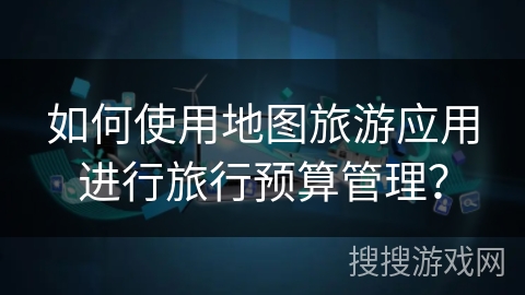 如何使用地图旅游应用进行旅行预算管理？