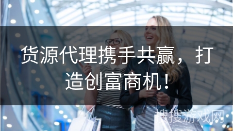 货源代理携手共赢,打造创富商机!