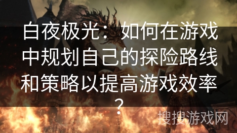白夜极光：如何在游戏中规划自己的探险路线和策略以提高游戏效率？