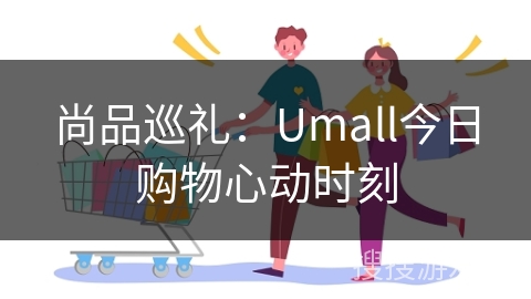 尚品巡礼:Umall今日购物心动时刻