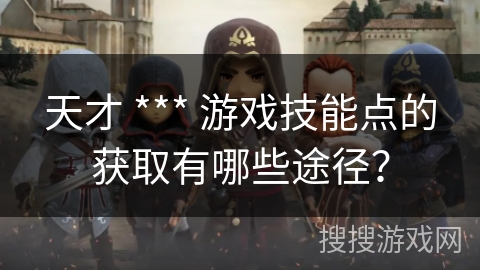 天才 *** 游戏技能点的获取有哪些途径？