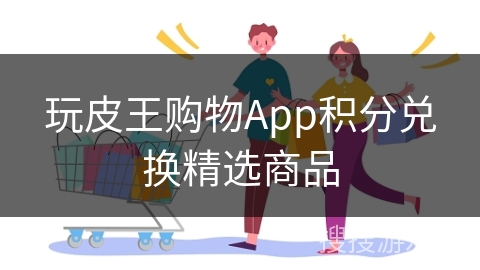 玩皮王购物App积分兑换精选商品