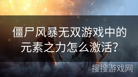 僵尸风暴无双游戏中的元素之力怎么激活? 僵尸风暴无双游戏中的元素之力怎么激活?