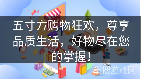 五寸方购物狂欢,尊享品质生活,好物尽在您的掌握!