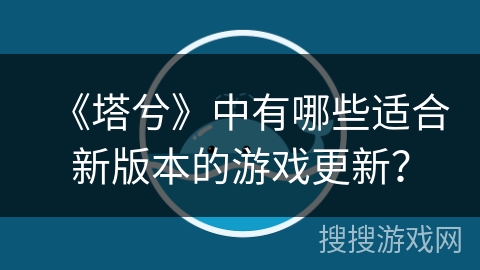《塔兮》中有哪些适合新版本的游戏更新? 《塔兮》中有哪些适合新版本的游戏更新?