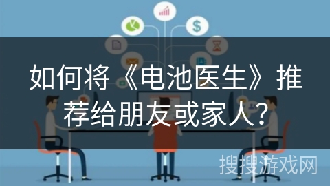 如何将《电池医生》推荐给朋友或家人? 如何将《电池医生》推荐给朋友或家人?