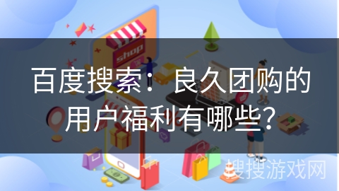 百度搜索:良久团购的用户福利有哪些?