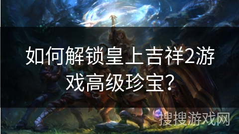 如何解锁皇上吉祥2游戏高级珍宝? 如何解锁皇上吉祥2游戏高级珍宝?