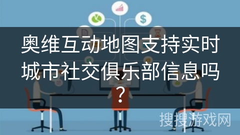 奥维互动地图支持实时城市社交俱乐部信息吗? 奥维互动地图支持实时城市社交俱乐部信息吗?