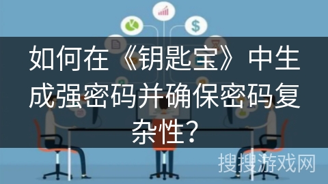 如何在《钥匙宝》中生成强密码并确保密码复杂性? 如何在《钥匙宝》中生成强密码并确保密码复杂性?