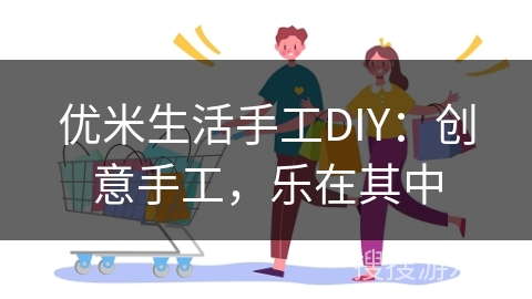优米生活手工DIY：创意手工，乐在其中