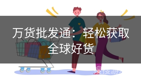 万货批发通：轻松获取全球好货