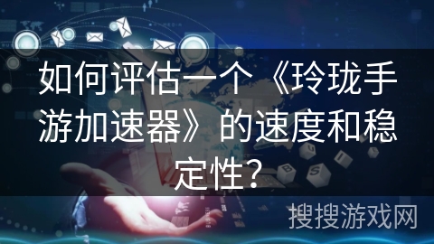如何评估一个《玲珑手游加速器》的速度和稳定性? 如何评估一个《玲珑手游加速器》的速度和稳定性?