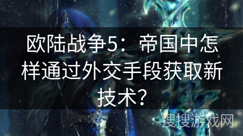 欧陆战争5：帝国中怎样通过外交手段获取新技术？