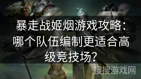 暴走战姬烟游戏攻略：哪个队伍编制更适合高级竞技场？