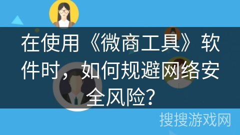 在使用《微商工具》软件时，如何规避网络安全风险？