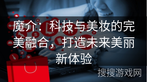 魔介：科技与美妆的完美融合，打造未来美丽新体验