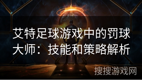 艾特足球游戏中的罚球大师:技能和策略解析 艾特足球游戏中的罚球大师:技能和策略解析
