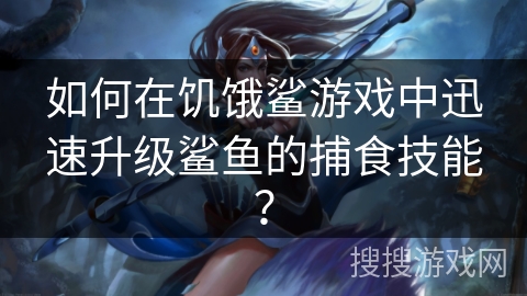如何在饥饿鲨游戏中迅速升级鲨鱼的捕食技能? 如何在饥饿鲨游戏中迅速升级鲨鱼的捕食技能?